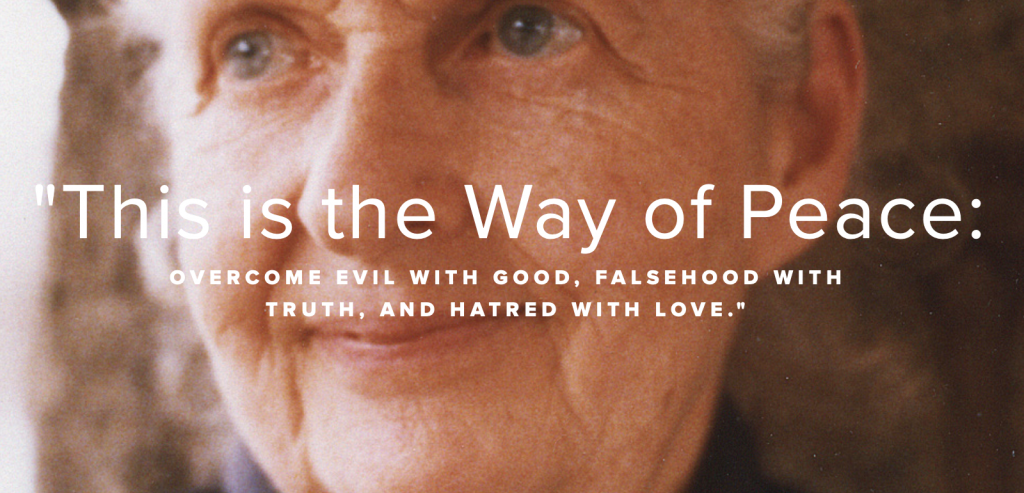 “THIS IS THE WAY OF PEACE: OVERCOME EVIL WITH GOOD, FALSEHOOD WITH TRUTH, AND HATRED WITH LOVE.” –PEACE PILGRIM